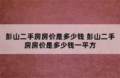 彭山二手房房价是多少钱 彭山二手房房价是多少钱一平方